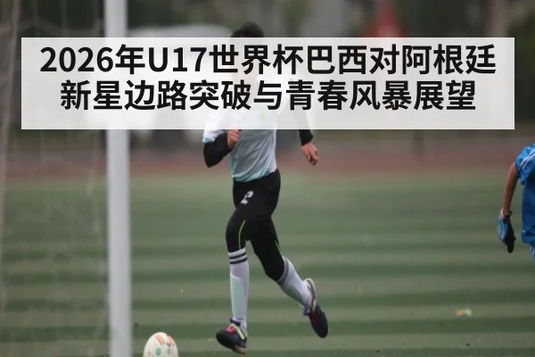 2026年U17世界杯巴西对阿根廷新星边路突破与青春风暴展望