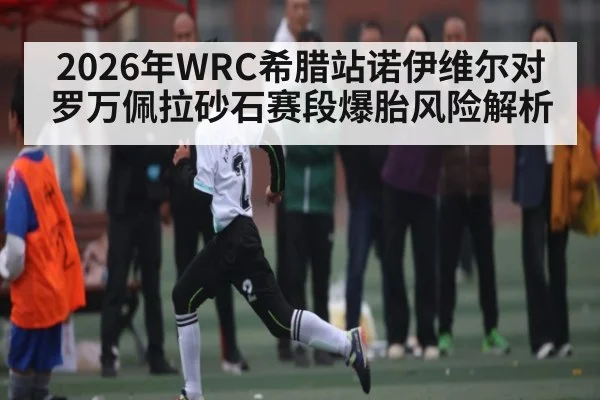 2026年WRC希腊站诺伊维尔对罗万佩拉砂石赛段爆胎风险解析