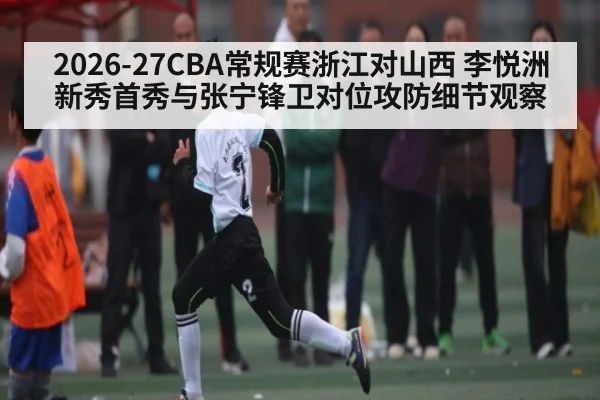 2026-27CBA常规赛浙江对山西 李悦洲新秀首秀与张宁锋卫对位攻防细节观察