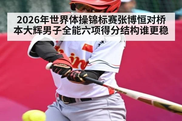 2026年世界体操锦标赛张博恒对桥本大辉男子全能六项得分结构谁更稳